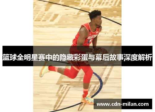 篮球全明星赛中的隐藏彩蛋与幕后故事深度解析