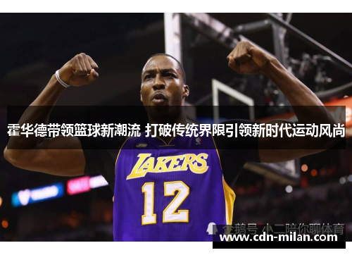 霍华德带领篮球新潮流 打破传统界限引领新时代运动风尚