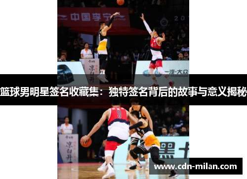 篮球男明星签名收藏集：独特签名背后的故事与意义揭秘