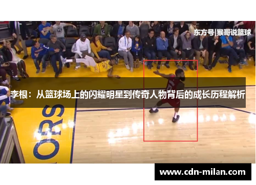 李根：从篮球场上的闪耀明星到传奇人物背后的成长历程解析